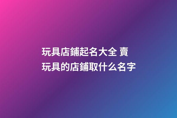 玩具店鋪起名大全 賣玩具的店鋪取什么名字-第1張-店鋪起名-玄機派